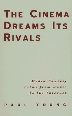 The Cinema Dreams Its Rivals: Media Fantasy Films from Radio to the Internet by Paul Young