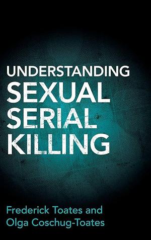 Understanding Sexual Serial Killing by Frederick Toates, Olga Coschug-Toates