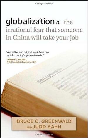 Globalization: The Irrational Fear That Someone in China Will Take Your Job by Judd Kahn, Bruce C. Greenwald