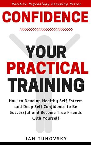 Confidence: Your Practical Training: How to Develop Healthy Self Esteem and Deep Self Confidence to Be Successful and Become True by Ian Tuhovsky