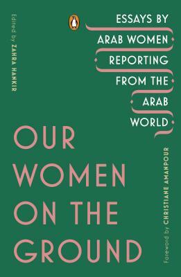 Our Women on the Ground: Essays by Arab Women Reporting from the Arab World by 