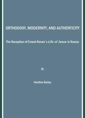 Orthodoxy, Modernity, and Authenticity: The Reception of Ernest Renan's "Life of Jesus" in Russia by Heather Bailey