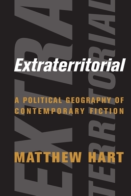 Extraterritorial: A Political Geography of Contemporary Fiction by Matthew Hart