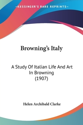 Browning's Italy: A Study Of Italian Life And Art In Browning (1907) by Helen Archibald Clarke