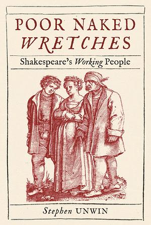 Poor Naked Wretches: Shakespeare's Working People by Stephen Unwin