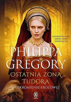 Ostatnia żona Tudora: poskromienie królowej by Philippa Gregory