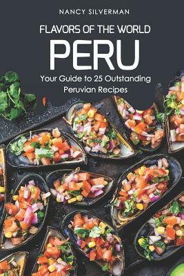 Flavors of the World - Peru: Your Guide to 25 Outstanding Peruvian Recipes by Nancy Silverman