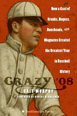 Crazy '08: How a Cast of Cranks, Rogues, Boneheads, and Magnates Created the Greatest Year in Baseball History by Cait Murphy