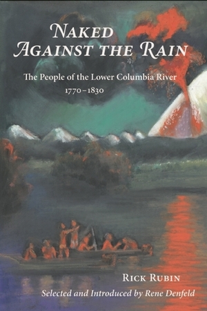Naked Against the Rain: The People of the Lower Columbia River, 1770-1830 by Rick Rubin, Rene Denfeld