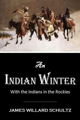 An Indian Winter or With the Indians in the Rockies by James Willard Schultz