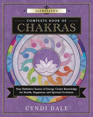 Llewellyn's Complete Book of Chakras: Your Definitive Source of Energy Center Knowledge for Health, Happiness, and Spiritual Evolution by Cyndi Dale