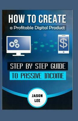 How to Create a Profitable Digital Product: Step by Step Guide to Passive Income by Jason Lee