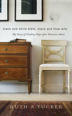 Black and White Bible, Black and Blue Wife: My Story of Finding Hope After Domestic Abuse by Ruth A. Tucker