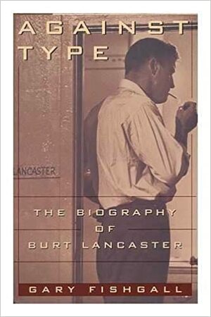 Against Type: The Biography of Burt Lancaster by Gary Fishgall