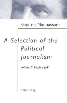 A Selection of the Political Journalism: With Introduction and Notes Edited by Adrian C. Ritchie by Guy de Maupassant