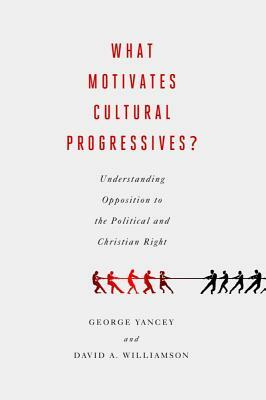 What Motivates Cultural Progressives?: Understanding Opposition to the Political and Christian Right by David A. Williamson, George Yancey, David A. Williams