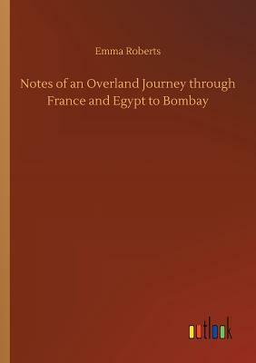 Notes of an Overland Journey Through France and Egypt to Bombay by Emma Roberts