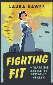 Fighting Fit: The Wartime Battle for Britain's Health by Laura Dawes