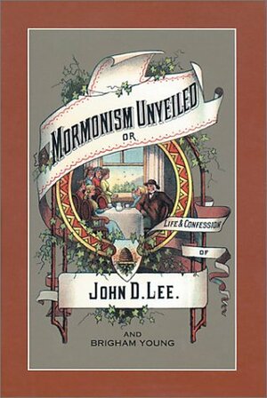 Mormonism Unveiled: The Life and Confession of John D. Lee, Including the Life of Brigham Young by John D. Lee
