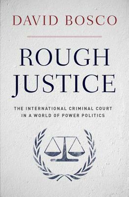 Rough Justice: The International Criminal Court in a World of Power Politics by David Bosco