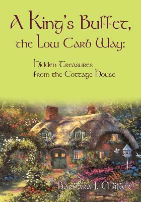 A King's Buffet, the Low Carb Way: Hidden Treasures from the Cottage House by Barbara J. Miller