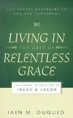 Living in the Grip of Relentless Grace: The Gospel in the Lives of Isaac and Jacob by Iain M. Duguid