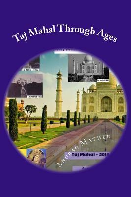 Taj Mahal Through Ages: Taj Mahal Agra India - More than 150 years old and Rare Black & White Photographs . by Anurag Mathur