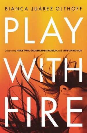 Play with Fire: Discovering Fierce Faith, Unquenchable Passion, and a Life-Giving God by Bianca Juarez Olthoff