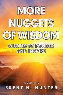 More Nuggets of Wisdom: Quotes to Ponder and Inspire by Brent N. Hunter