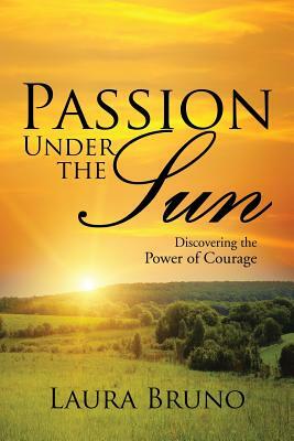 Passion Under the Sun: Discovering the Power of Courage by Laura Bruno