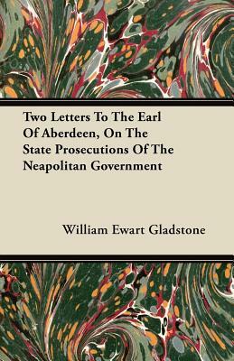 Two Letters To The Earl Of Aberdeen, On The State Prosecutions Of The Neapolitan Government by William Ewart Gladstone