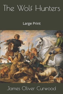 The Wolf Hunters: Large Print by James Oliver Curwood