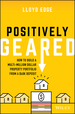 Positively Geared: How to Build a Multi-Million Dollar Property Portfolio from a $40k Deposit by Lloyd Edge