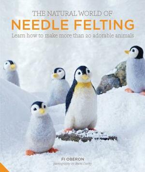 The Natural World of Needle Felting: Learn How to Make More Than 20 Adorable Animals by Fi Oberon