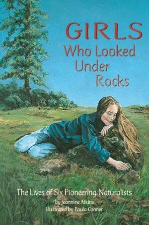 Girls Who Looked Under Rocks: The Lives of Six Pioneering Naturalists by Jeannine Atkins, Paula Conner