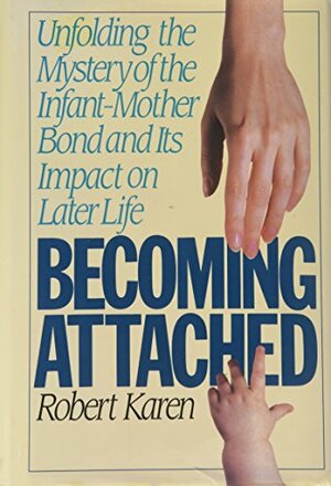 Becoming Attached: Unfolding the Mystery of the Infant-Mother Bond and Its Impact on Later Life by Robert Karen