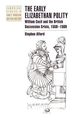 The Early Elizabethan Polity: William Cecil and the British Succession Crisis, 1558-1569 by Stephen Alford