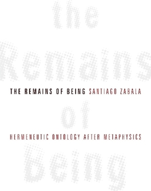 The Remains of Being: Hermeneutic Ontology After Metaphysics by Santiago Zabala