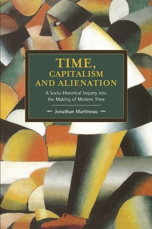 Time, Capitalism, and Alienation: A Socio-Historical Inquiry into the Making of Modern Time by Jonathan Martineau