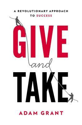 Give and Take: A Revolutionary Approach to Success by Adam M. Grant