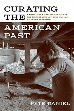 Curating the American Past: A Memoir of a Quarter Century at the Smithsonian National Museum of American History by Pete Daniel