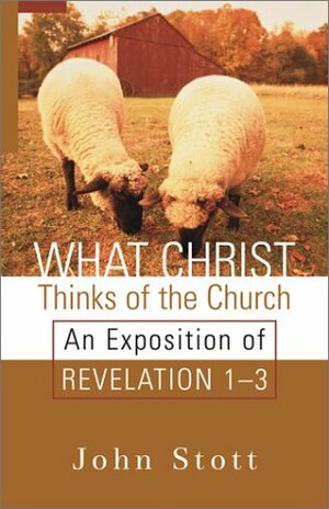 What Christ Thinks of the Church: An Exposition of Revelation 1-3 by John R.W. Stott