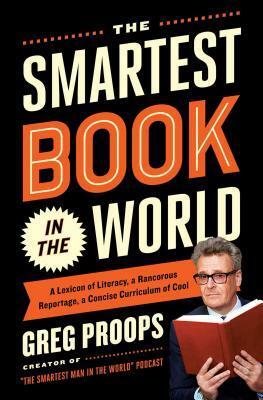 The Smartest Book in the World: A Lexicon of Literacy, a Rancorous Reportage, a Concise Curriculum of Cool by Greg Proops