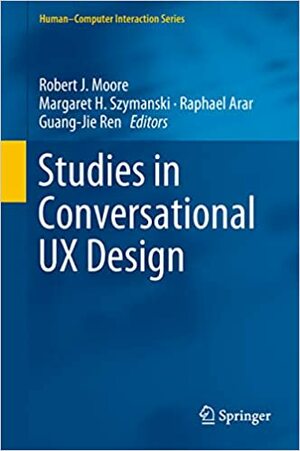 Studies in Conversational UX Design by Margaret H. Szymanski, Guang-Jie Ren, Raphael Arar, Robert J. Moore