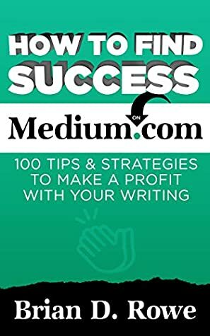 How to Find Success on Medium.com: 100 Tips & Strategies to Make a Profit with Your Writing by Brian D. Rowe