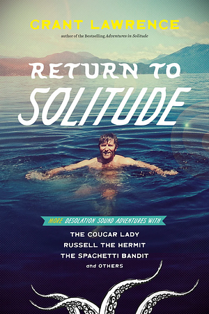 Return to Solitude: More Desolation Sound Adventures with the Cougar Lady, Russell the Hermit, the Spaghetti Bandit and Others by Grant Lawrence