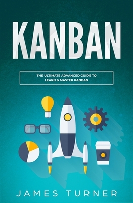 Kanban: The Ultimate Advanced Guide to Learn & Master Kanban by James Turner