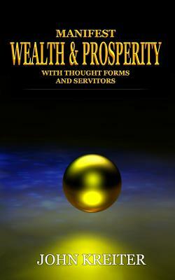 Manifest Wealth and Prosperity with Thought Forms and Servitors by John Kreiter