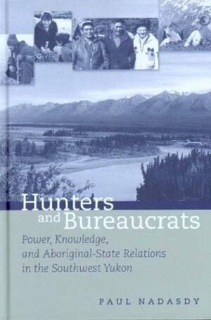 Hunters and Bureaucrats: Power, Knowledge, and Aboriginal-State Relations in the Southwest Yukon by Paul Nadasdy