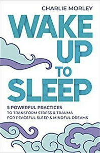Wake Up to Sleep: 5 Practices to Transform Trauma and Stress for Peaceful Sleep by Charlie Morley